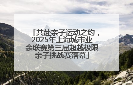 共赴亲子运动之约，2025年上海城市业余联赛第三届超越极限亲子挑战赛落幕