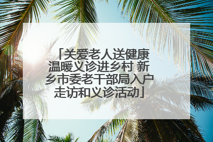 关爱老人送健康 温暖义诊进乡村 新乡市委老干部局入户走访和义诊活动