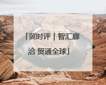 冀时评｜智汇廊洽 贸通全球