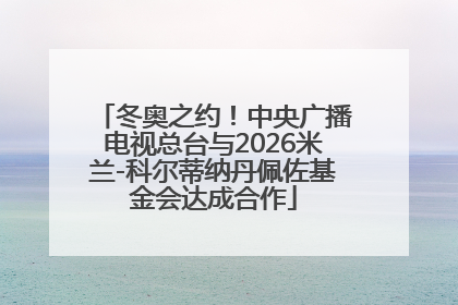 冬奥之约！中央广播电视总台与2026米兰-科尔蒂纳丹佩佐基金会达成合作