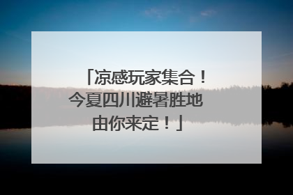 凉感玩家集合！今夏四川避暑胜地由你来定！