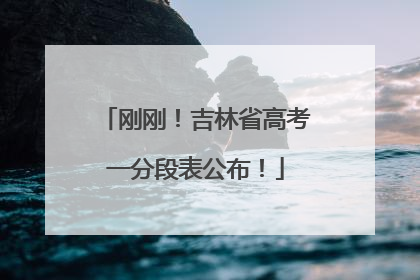 刚刚！吉林省高考一分段表公布！