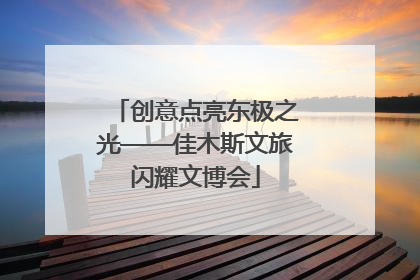 创意点亮东极之光——佳木斯文旅闪耀文博会