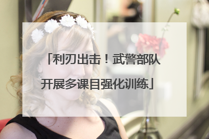 利刃出击！武警部队开展多课目强化训练