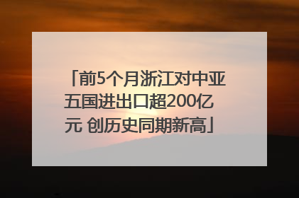 前5个月浙江对中亚五国进出口超200亿元 创历史同期新高