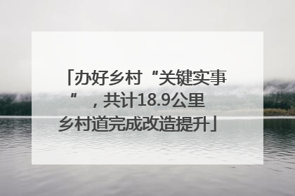 办好乡村“关键实事”，共计18.9公里乡村道完成改造提升