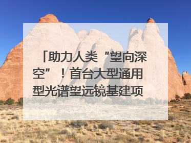 助力人类“望向深空”！首台大型通用型光谱望远镜基建项目破土动工