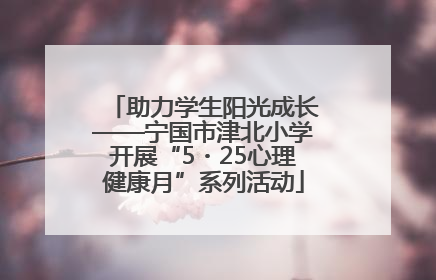 助力学生阳光成长——宁国市津北小学开展“5・25心理健康月”系列活动