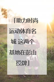 助力时尚运动体育名城 这两个基地在彭山授牌