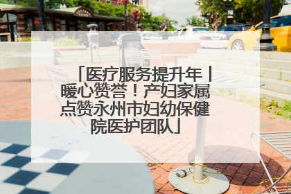 医疗服务提升年丨暖心赞誉！产妇家属点赞永州市妇幼保健院医护团队