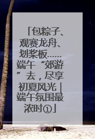包粽子、观赛龙舟、划桨板……端午“郊游”去，尽享初夏风光｜端午氛围最浓时①