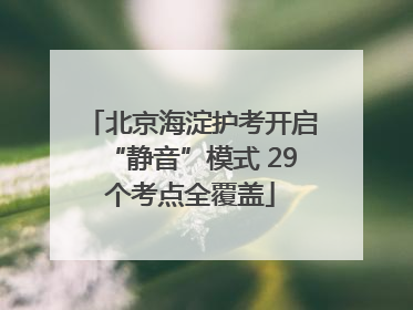 北京海淀护考开启“静音”模式 29个考点全覆盖