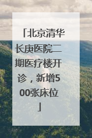 北京清华长庚医院二期医疗楼开诊，新增500张床位