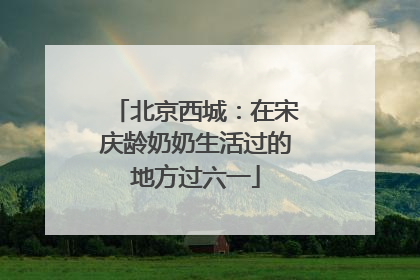 北京西城：在宋庆龄奶奶生活过的地方过六一