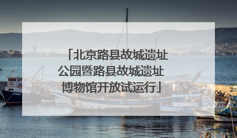 北京路县故城遗址公园暨路县故城遗址博物馆开放试运行