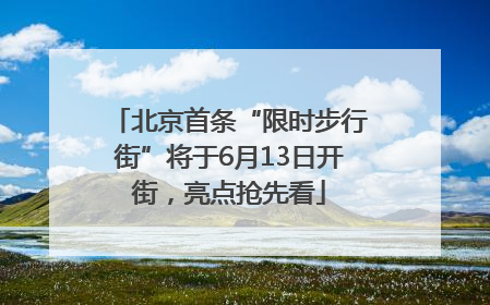 北京首条“限时步行街”将于6月13日开街，亮点抢先看