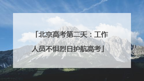 北京高考第二天：工作人员不惧烈日护航高考