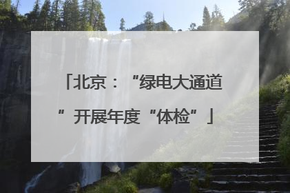 北京：“绿电大通道”开展年度“体检”