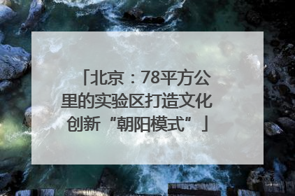 北京：78平方公里的实验区打造文化创新“朝阳模式”