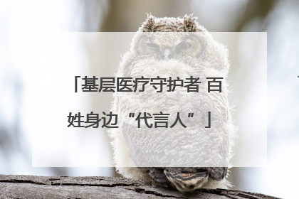 基层医疗守护者 百姓身边“代言人”