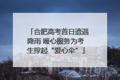合肥高考首日遭遇降雨 暖心服务为考生撑起“爱心伞”