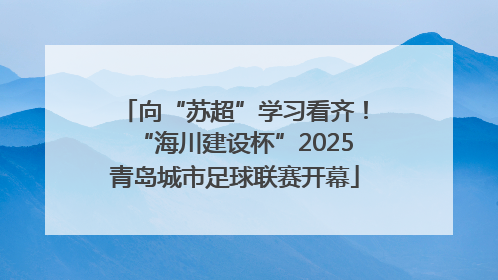 向“苏超”学习看齐！“海川建设杯”2025青岛城市足球联赛开幕
