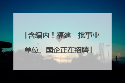 含编内！福建一批事业单位、国企正在招聘