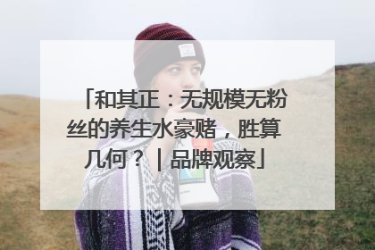和其正：无规模无粉丝的养生水豪赌，胜算几何？｜品牌观察
