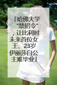 哈佛大学“禁招令”，让比利时未来首位女王、23岁伊丽莎白公主难毕业