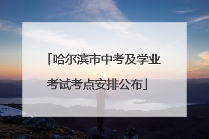 哈尔滨市中考及学业考试考点安排公布