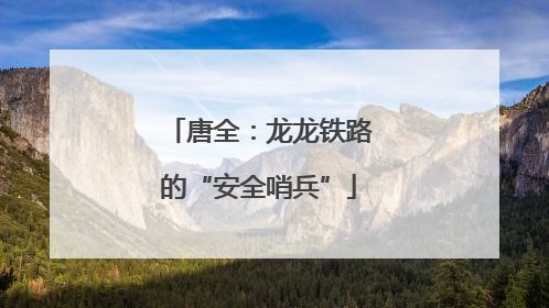 唐全：龙龙铁路的“安全哨兵”