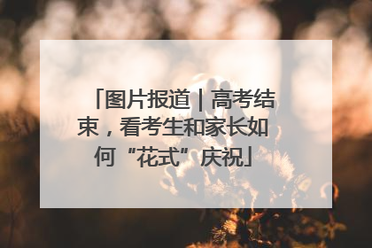 图片报道｜高考结束，看考生和家长如何“花式”庆祝