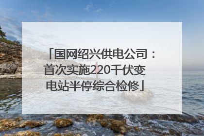 国网绍兴供电公司：首次实施220千伏变电站半停综合检修