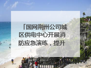 国网荆州公司城区供电中心开展消防应急演练，提升应急处置能力