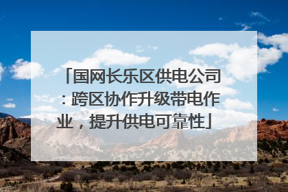 国网长乐区供电公司：跨区协作升级带电作业，提升供电可靠性
