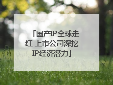 国产IP全球走红 上市公司深挖IP经济潜力