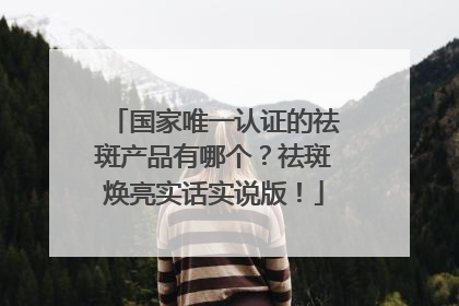 国家唯一认证的祛斑产品有哪个？祛斑焕亮实话实说版！