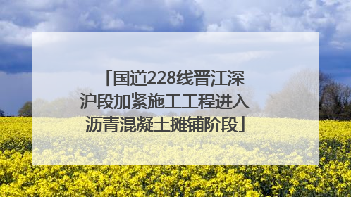 国道228线晋江深沪段加紧施工工程进入沥青混凝土摊铺阶段