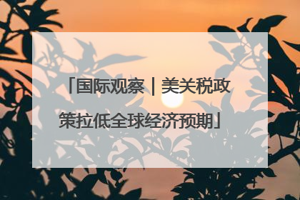 国际观察｜美关税政策拉低全球经济预期