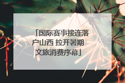 国际赛事接连落户山西 拉开暑期文旅消费序幕