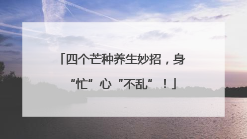 四个芒种养生妙招，身“忙”心“不乱”！