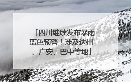 四川继续发布暴雨蓝色预警！涉及达州、广安、巴中等地