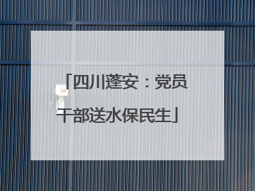 四川蓬安：党员干部送水保民生