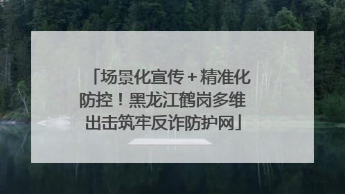 场景化宣传＋精准化防控！黑龙江鹤岗多维出击筑牢反诈防护网