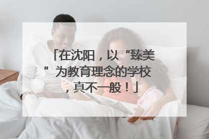 在沈阳，以“臻美”为教育理念的学校，真不一般！