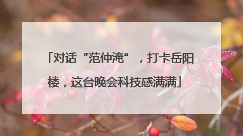 对话“范仲淹”，打卡岳阳楼，这台晚会科技感满满