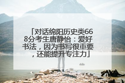 对话绵阳历史类668分考生唐静怡：爱好书法，因为书写很重要，还能提升专注力