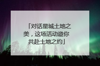 对话星城土地之美，这场活动邀你共赴土地之约