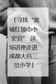 寻找“蓉城红领巾小史官” 这场讲座走进成都大邑三岔小学