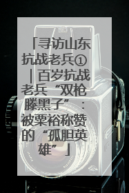 寻访山东抗战老兵①｜百岁抗战老兵“双枪滕黑子”：被粟裕称赞的“孤胆英雄”